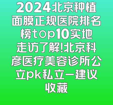 2024北京种植面膜正规医院排名榜top10实地走访了解！北京科彦医疗美容诊所公立pk私立_建议收藏