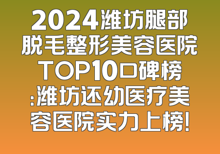 2024潍坊腿部脱毛整形美容医院TOP10口碑榜：潍坊还幼医疗美容医院实力上榜！