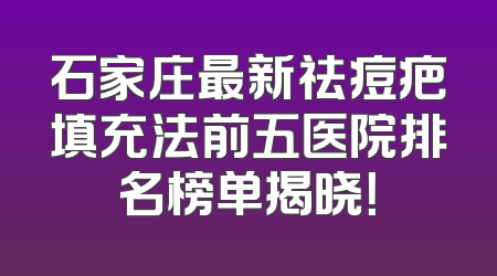 石家庄最新祛痘疤填充法前五医院排名榜单揭晓！
