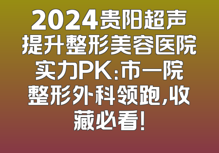 2024贵阳超声提升整形美容医院实力PK：市一院整形外科领跑，收藏必看！