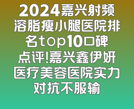 2024嘉兴射频溶脂瘦小腿医院排名top10口碑点评！嘉兴鑫伊妍医疗美容医院实力对抗不服输