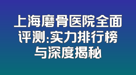 上海磨骨医院全面评测：实力排行榜与深度揭秘