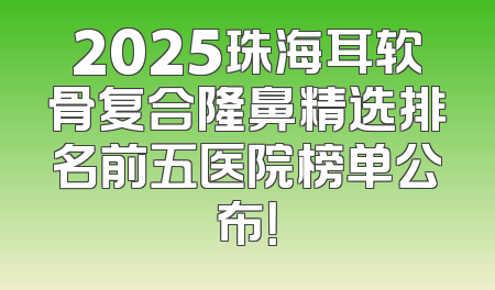 2025珠海耳软骨复合隆鼻精选排名前五医院榜单公布！
