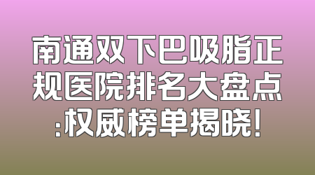 南通双下巴吸脂正规医院排名大盘点：权威榜单揭晓！