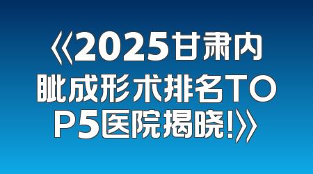 《2025甘肃内眦成形术排名TOP5医院揭晓！》