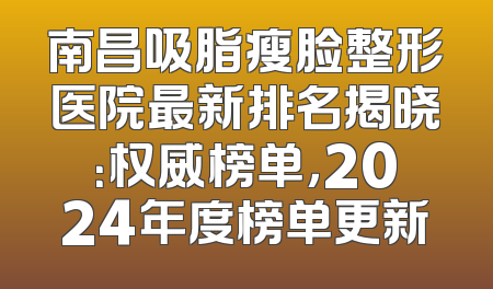 南昌吸脂瘦脸整形医院最新排名揭晓：权威榜单，2024年度榜单更新