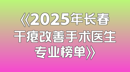 《2025年长春干瘪改善手术医生专业榜单》