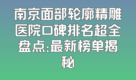 南京面部轮廓精雕医院口碑排名超全盘点：最新榜单揭秘
