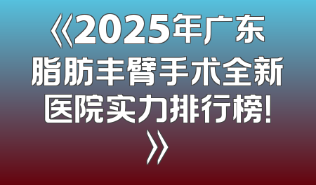 《2025年广东脂肪丰臂手术全新医院实力排行榜！》