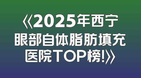 《2025年西宁眼部自体脂肪填充医院TOP榜！》