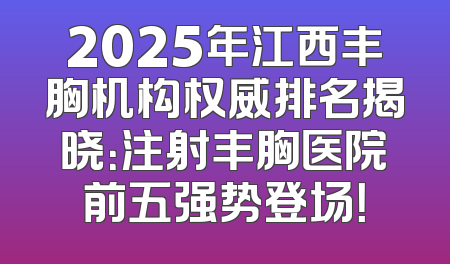 2025年江西丰胸机构权威排名揭晓：注射丰胸医院前五强势登场！