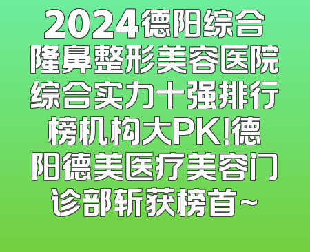 2024德阳综合隆鼻整形美容医院综合实力十强排行榜机构大PK！德阳德美医疗美容门诊部斩获榜首~