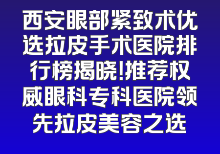 西安眼部紧致术优选拉皮手术医院排行榜揭晓！推荐权威眼科专科医院领先拉皮美容之选