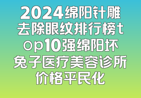 2024绵阳针雕去除眼纹排行榜top10强绵阳坏兔子医疗美容诊所价格平民化