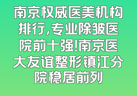 南京权威医美机构排行，专业除皱医院前十强！南京医大友谊整形镇江分院稳居前列