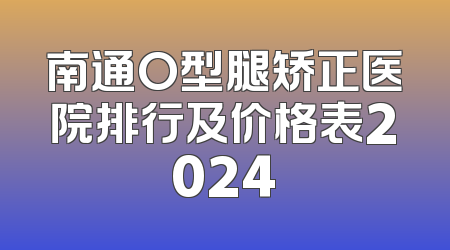 南通O型腿矫正医院排行及价格表2024