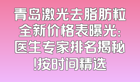 青岛激光去脂肪粒全新价格表曝光：医生专家排名揭秘！按时间精选