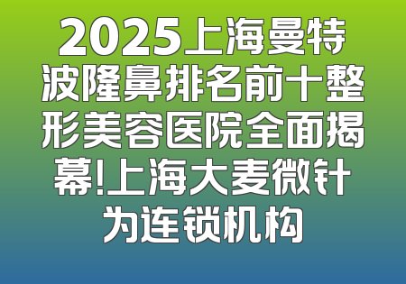 2025上海曼特波隆鼻排名前十整形美容医院全面揭幕！上海大麦微针为连锁机构