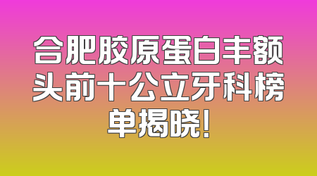 合肥胶原蛋白丰额头前十公立牙科榜单揭晓！