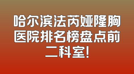 哈尔滨法芮娅隆胸医院排名榜盘点前二科室！