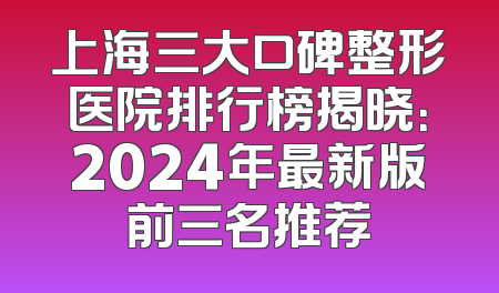 上海三大口碑整形医院排行榜揭晓：2024年最新版前三名推荐