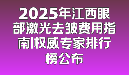 2025年江西眼部激光去皱费用指南丨权威专家排行榜公布