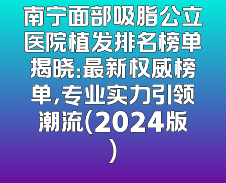南宁面部吸脂公立医院植发排名榜单揭晓：最新权威榜单，专业实力引领潮流（2024版）