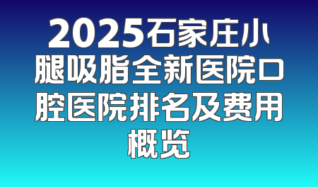 2025石家庄小腿吸脂全新医院口腔医院排名及费用概览