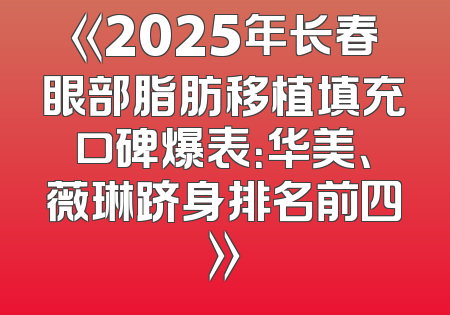 《2025年长春眼部脂肪移植填充口碑爆表：华美、薇琳跻身排名前四》