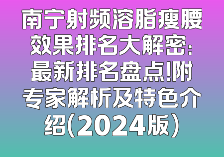 南宁射频溶脂瘦腰效果排名大解密：最新排名盘点！附专家解析及特色介绍（2024版）