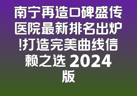 南宁再造口碑盛传医院最新排名出炉！打造完美曲线信赖之选 2024版
