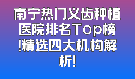 南宁热门义齿种植医院排名Top榜！精选四大机构解析！