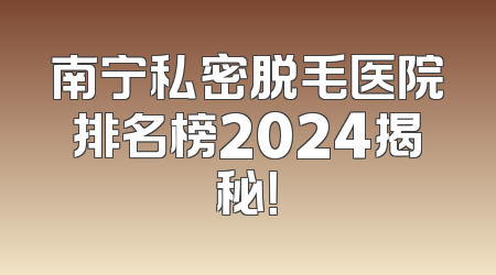 南宁私密脱毛医院排名榜2024揭秘！