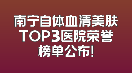 南宁自体血清美肤TOP3医院荣誉榜单公布！