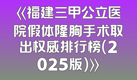 《福建三甲公立医院假体隆胸手术取出权威排行榜（2025版）》