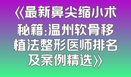 《最新鼻尖缩小术秘籍：温州软骨移植法整形医师排名及案例精选》