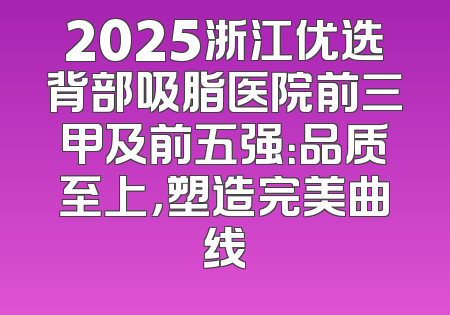 2025浙江优选背部吸脂医院前三甲及前五强：品质至上，塑造完美曲线