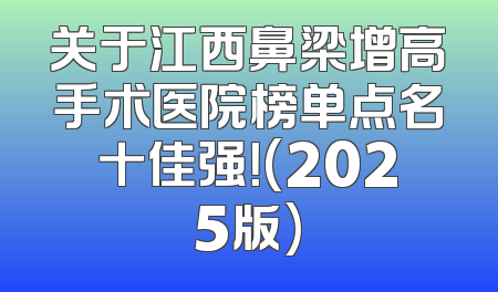 关于江西鼻梁增高手术医院榜单点名十佳强！(2025版)