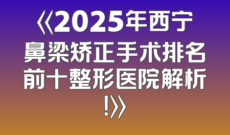 《2025年西宁鼻梁矫正手术排名前十整形医院解析！》
