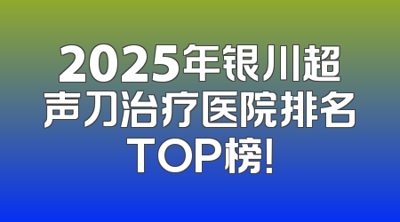 2025年银川超声刀治疗医院排名TOP榜！