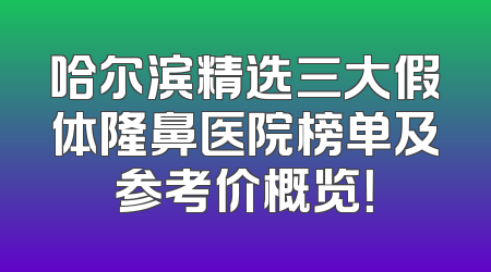 哈尔滨精选三大假体隆鼻医院榜单及参考价概览！