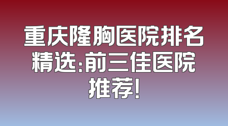 重庆隆胸医院排名精选：前三佳医院推荐！