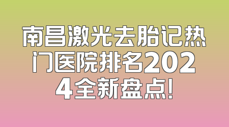 南昌激光去胎记热门医院排名2024全新盘点！