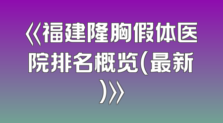 《福建隆胸假体医院排名概览（最新）》