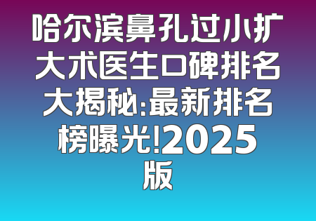 哈尔滨鼻孔过小扩大术医生口碑排名大揭秘：最新排名榜曝光！2025版