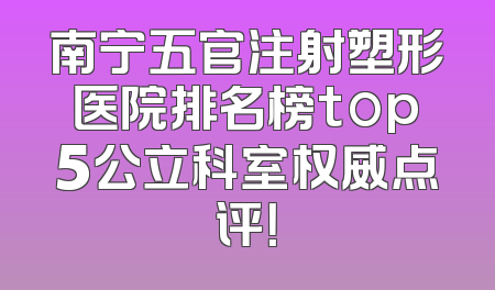 南宁五官注射塑形医院排名榜top5公立科室权威点评！