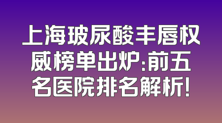 上海玻尿酸丰唇权威榜单出炉：前五名医院排名解析！