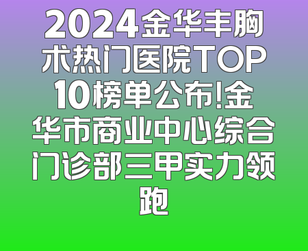 2024金华丰胸术热门医院TOP10榜单公布！金华市商业中心综合门诊部三甲实力领跑