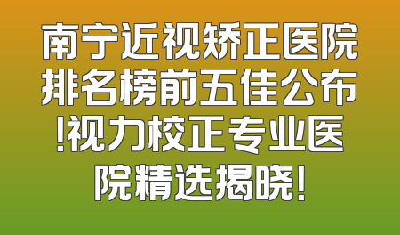 南宁近视矫正医院排名榜前五佳公布！视力校正专业医院精选揭晓！
