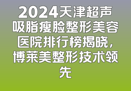 2024天津超声吸脂瘦脸整形美容医院排行榜揭晓，博莱美整形技术领先